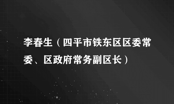 李春生（四平市铁东区区委常委、区政府常务副区长）