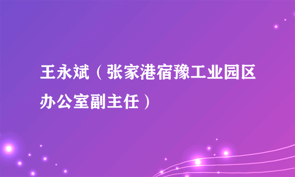 王永斌（张家港宿豫工业园区办公室副主任）