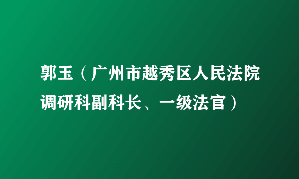 郭玉（广州市越秀区人民法院调研科副科长、一级法官）