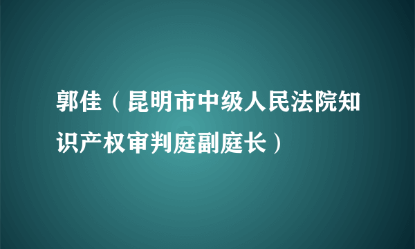 郭佳（昆明市中级人民法院知识产权审判庭副庭长）