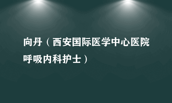 向丹（西安国际医学中心医院呼吸内科护士）