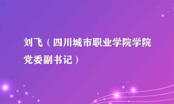 刘飞（四川城市职业学院学院党委副书记）