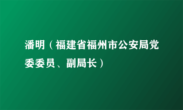 潘明（福建省福州市公安局党委委员、副局长）