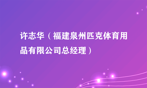 许志华（福建泉州匹克体育用品有限公司总经理）