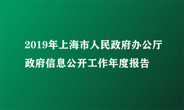 2019年上海市人民政府办公厅政府信息公开工作年度报告