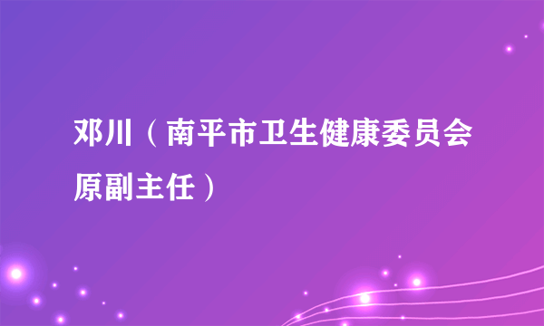 邓川（南平市卫生健康委员会原副主任）