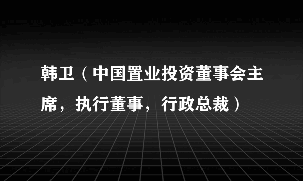 韩卫（中国置业投资董事会主席，执行董事，行政总裁）