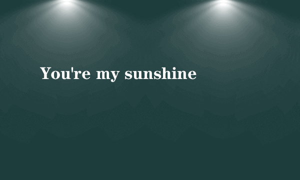 You're my sunshine