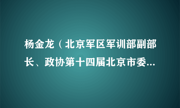 杨金龙（北京军区军训部副部长、政协第十四届北京市委员会委员、常务委员）