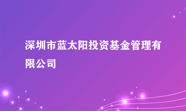 深圳市蓝太阳投资基金管理有限公司