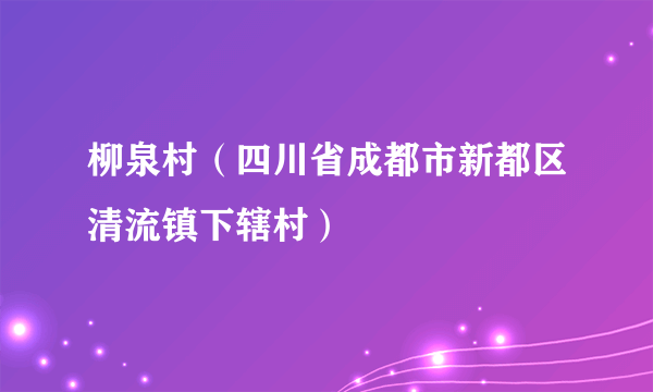 柳泉村（四川省成都市新都区清流镇下辖村）