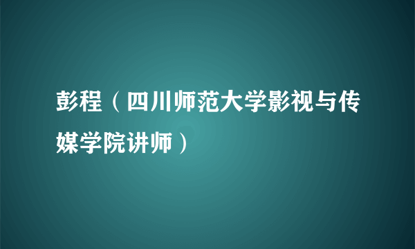 彭程（四川师范大学影视与传媒学院讲师）