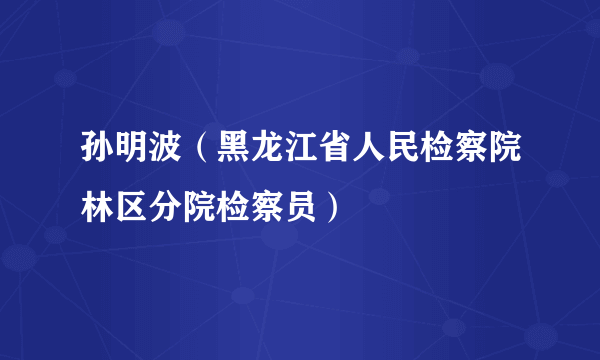 孙明波（黑龙江省人民检察院林区分院检察员）