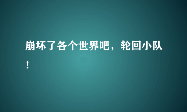 崩坏了各个世界吧，轮回小队！