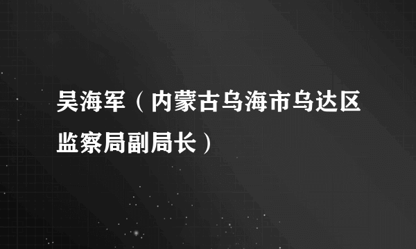 吴海军（内蒙古乌海市乌达区监察局副局长）