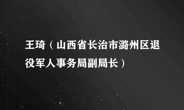 王琦（山西省长治市潞州区退役军人事务局副局长）