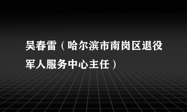 吴春雷（哈尔滨市南岗区退役军人服务中心主任）