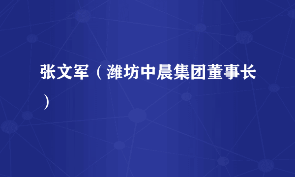 张文军（潍坊中晨集团董事长）