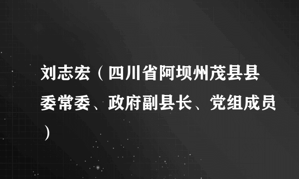 刘志宏（四川省阿坝州茂县县委常委、政府副县长、党组成员）