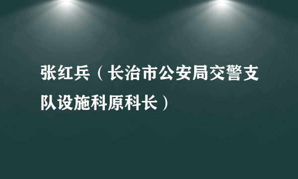 张红兵（长治市公安局交警支队设施科原科长）