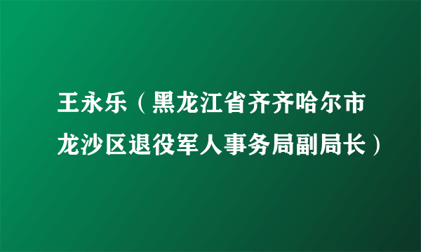 王永乐（黑龙江省齐齐哈尔市龙沙区退役军人事务局副局长）