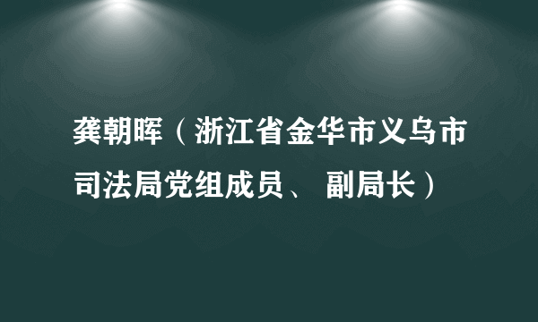 龚朝晖（浙江省金华市义乌市司法局党组成员、 副局长）