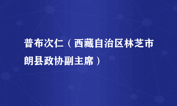 普布次仁（西藏自治区林芝市朗县政协副主席）