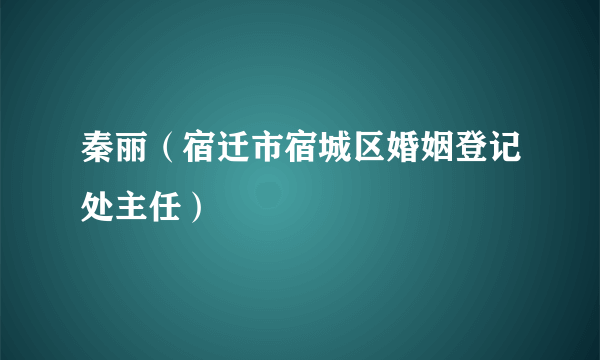 秦丽（宿迁市宿城区婚姻登记处主任）