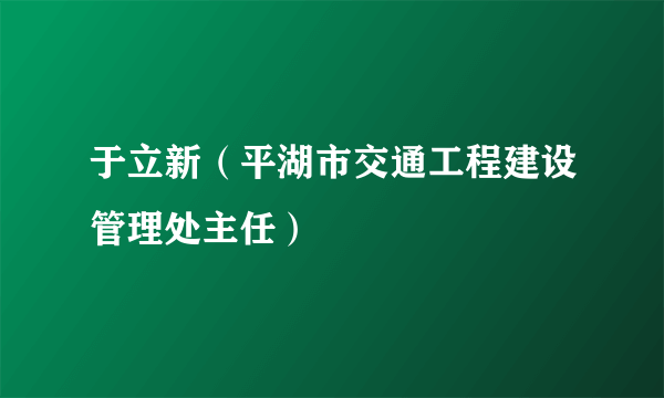 于立新（平湖市交通工程建设管理处主任）