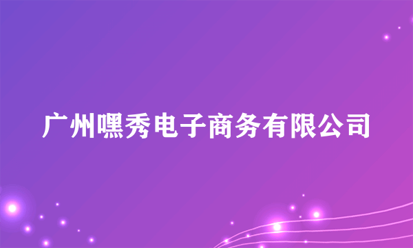 广州嘿秀电子商务有限公司