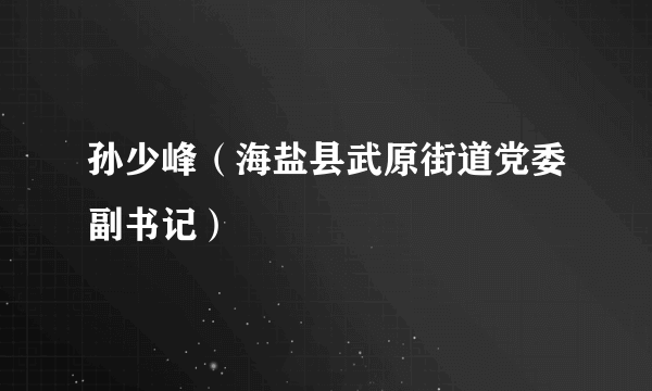 孙少峰（海盐县武原街道党委副书记）