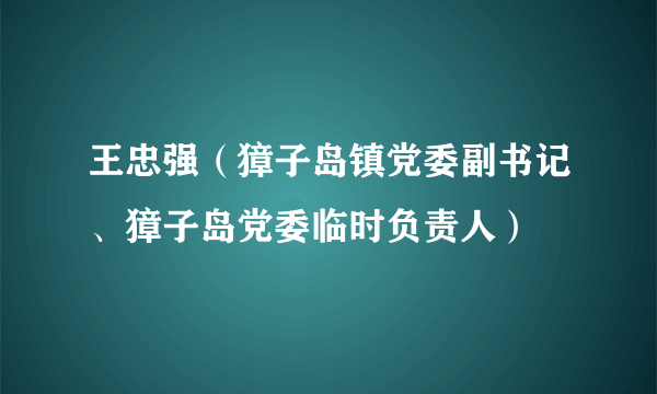 王忠强（獐子岛镇党委副书记、獐子岛党委临时负责人）