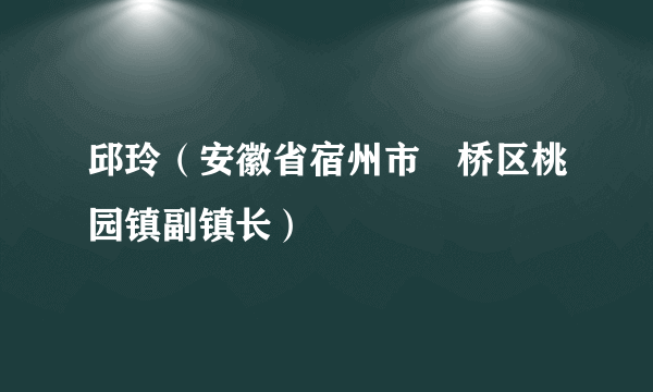 邱玲（安徽省宿州市埇桥区桃园镇副镇长）