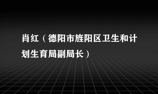 肖红（德阳市旌阳区卫生和计划生育局副局长）