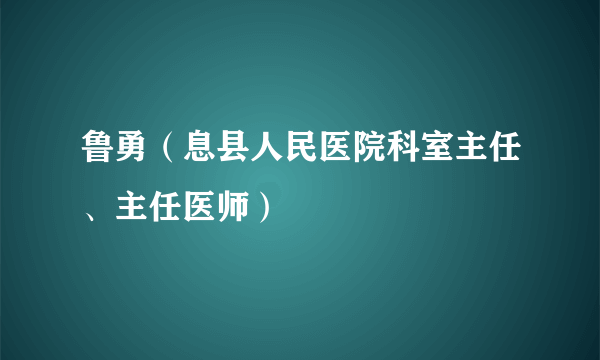 鲁勇（息县人民医院科室主任、主任医师）