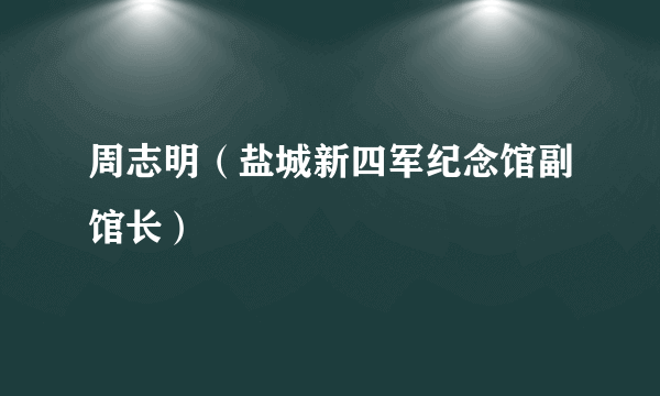 周志明（盐城新四军纪念馆副馆长）