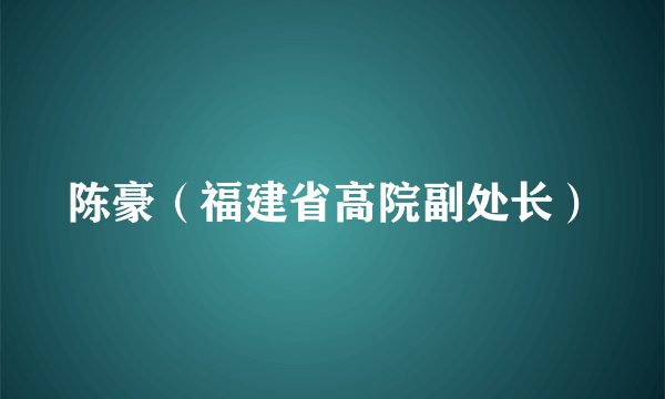 陈豪（福建省高院副处长）