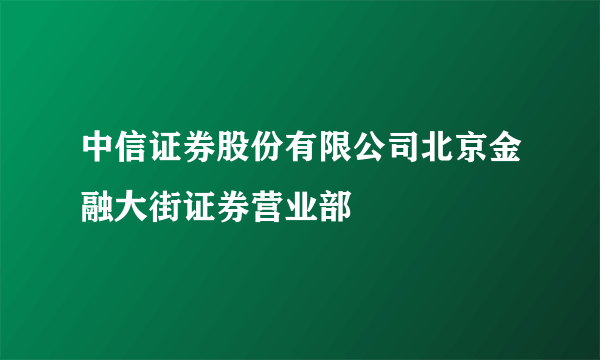 中信证券股份有限公司北京金融大街证券营业部