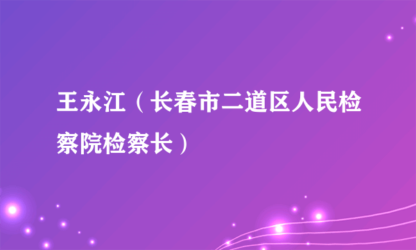 王永江（长春市二道区人民检察院检察长）