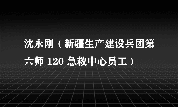 沈永刚（新疆生产建设兵团第六师 120 急救中心员工）