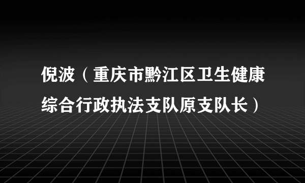 倪波（重庆市黔江区卫生健康综合行政执法支队原支队长）