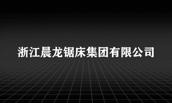 浙江晨龙锯床集团有限公司