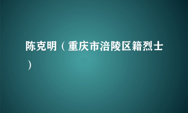 陈克明（重庆市涪陵区籍烈士）