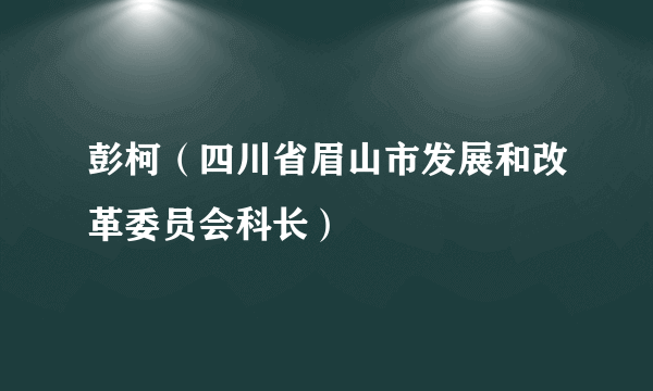 彭柯（四川省眉山市发展和改革委员会科长）