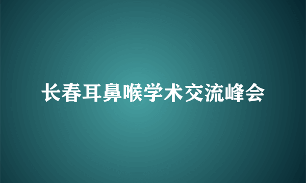 长春耳鼻喉学术交流峰会