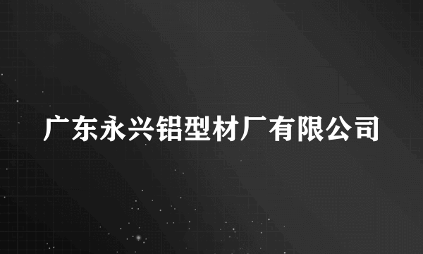 广东永兴铝型材厂有限公司