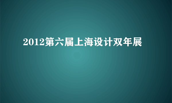 2012第六届上海设计双年展