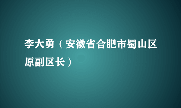 李大勇（安徽省合肥市蜀山区原副区长）