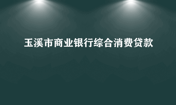 玉溪市商业银行综合消费贷款