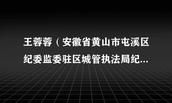 王蓉蓉（安徽省黄山市屯溪区纪委监委驻区城管执法局纪检监察组组长、党组成员）